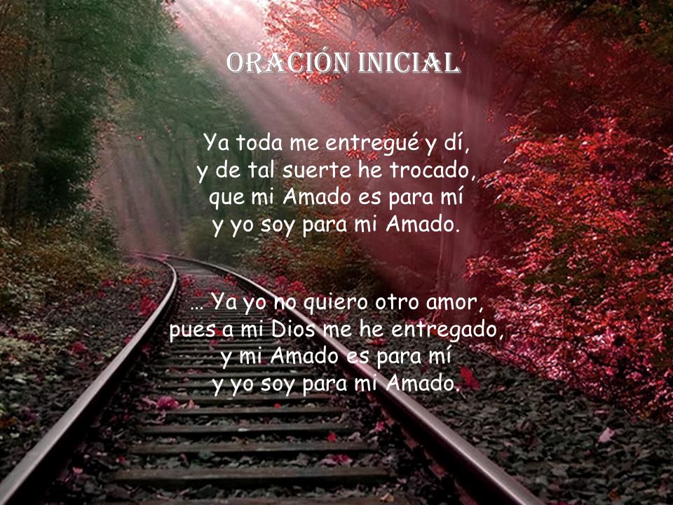 Oración inicial Ya toda me entregué y dí, y de tal suerte he trocado, que mi Amado es para mí y yo soy para mi Amado.