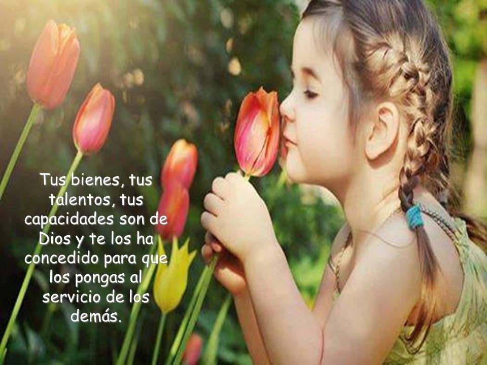 Tus bienes, tus talentos, tus capacidades son de Dios y te los ha concedido para que los pongas al servicio de los demás.