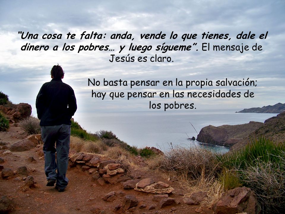 Una cosa te falta: anda, vende lo que tienes, dale el dinero a los pobres… y luego sígueme . El mensaje de Jesús es claro.