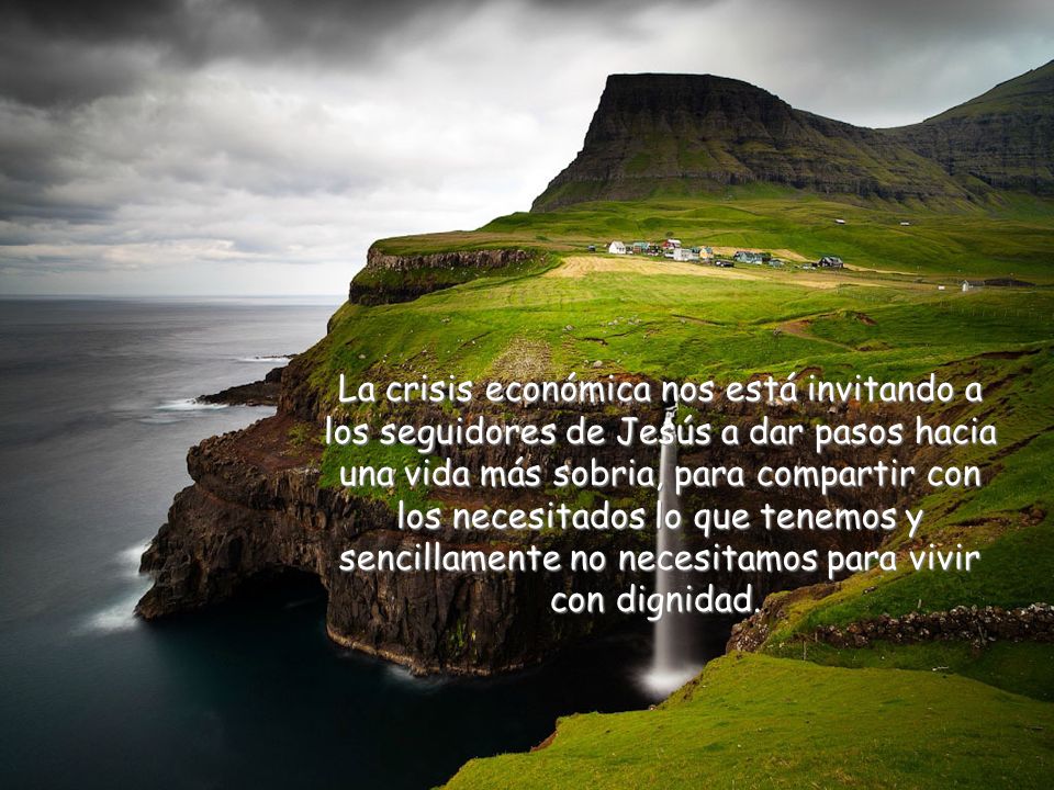La crisis económica nos está invitando a los seguidores de Jesús a dar pasos hacia una vida más sobria, para compartir con los necesitados lo que tenemos y sencillamente no necesitamos para vivir con dignidad..