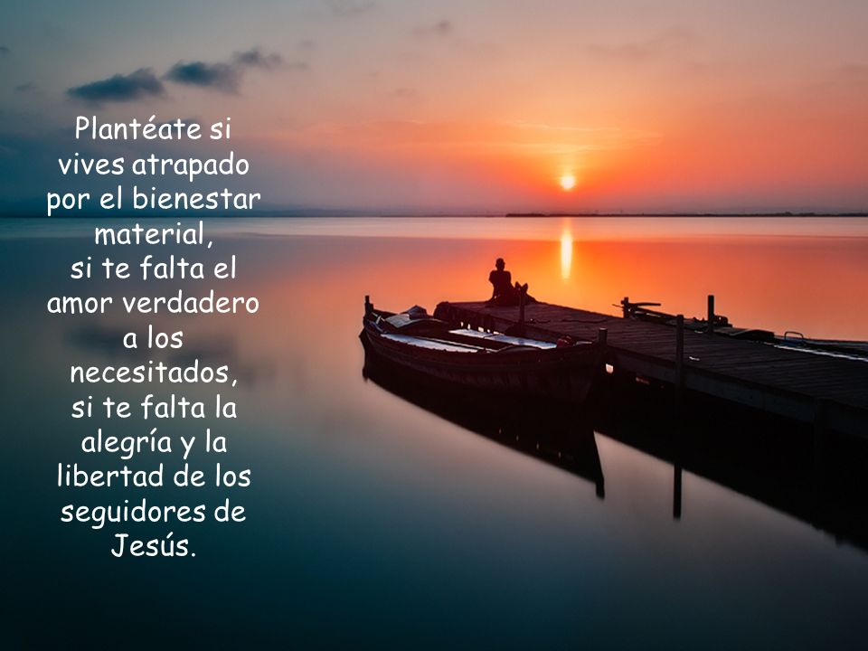 Plantéate si vives atrapado por el bienestar material, si te falta el amor verdadero a los necesitados, si te falta la alegría y la libertad de los seguidores de Jesús.
