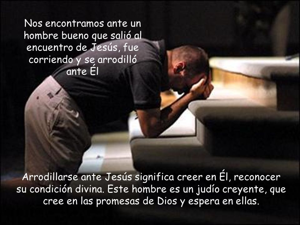 Nos encontramos ante un hombre bueno que salió al encuentro de Jesús, fue corriendo y se arrodilló ante Él