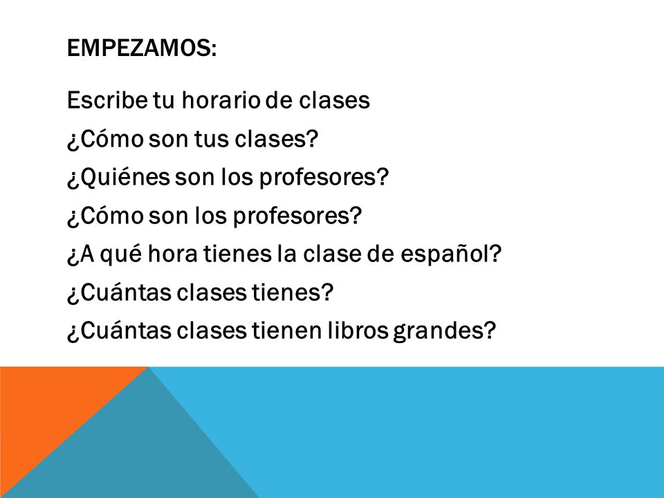 Empezamos: Escribe tu horario de clases. ¿Cómo son tus clases ¿Quiénes son los profesores ¿Cómo son los profesores