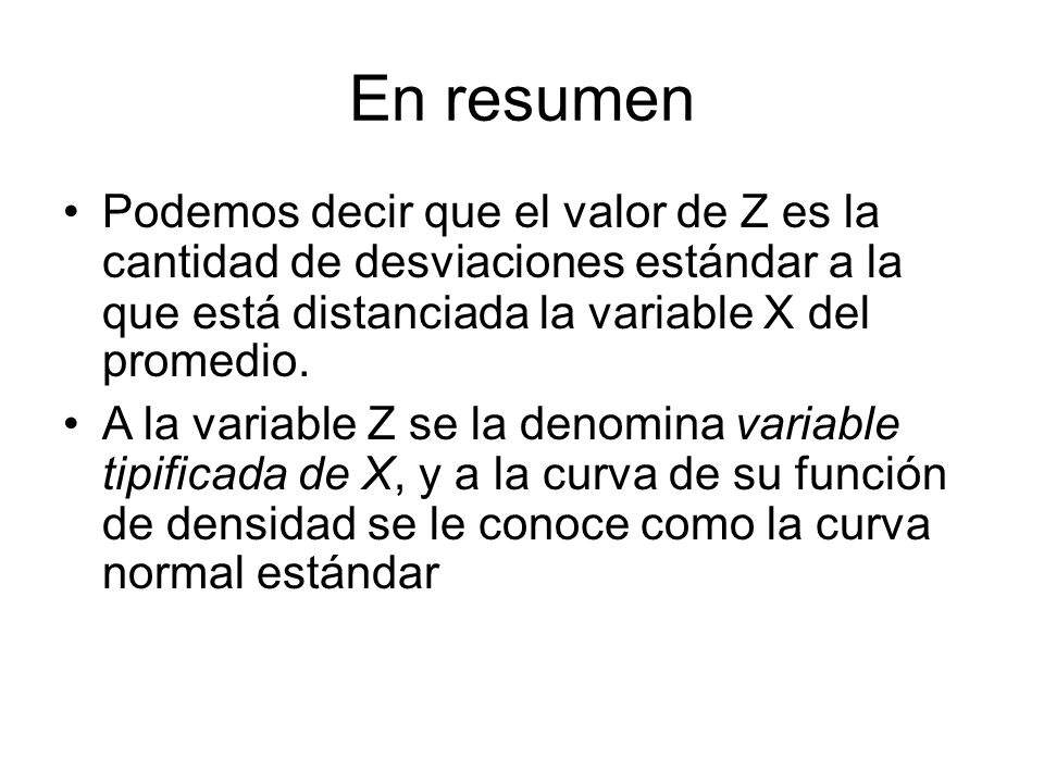 En resumen Podemos decir que el valor de Z es la cantidad de desviaciones estándar a la que está distanciada la variable X del promedio.
