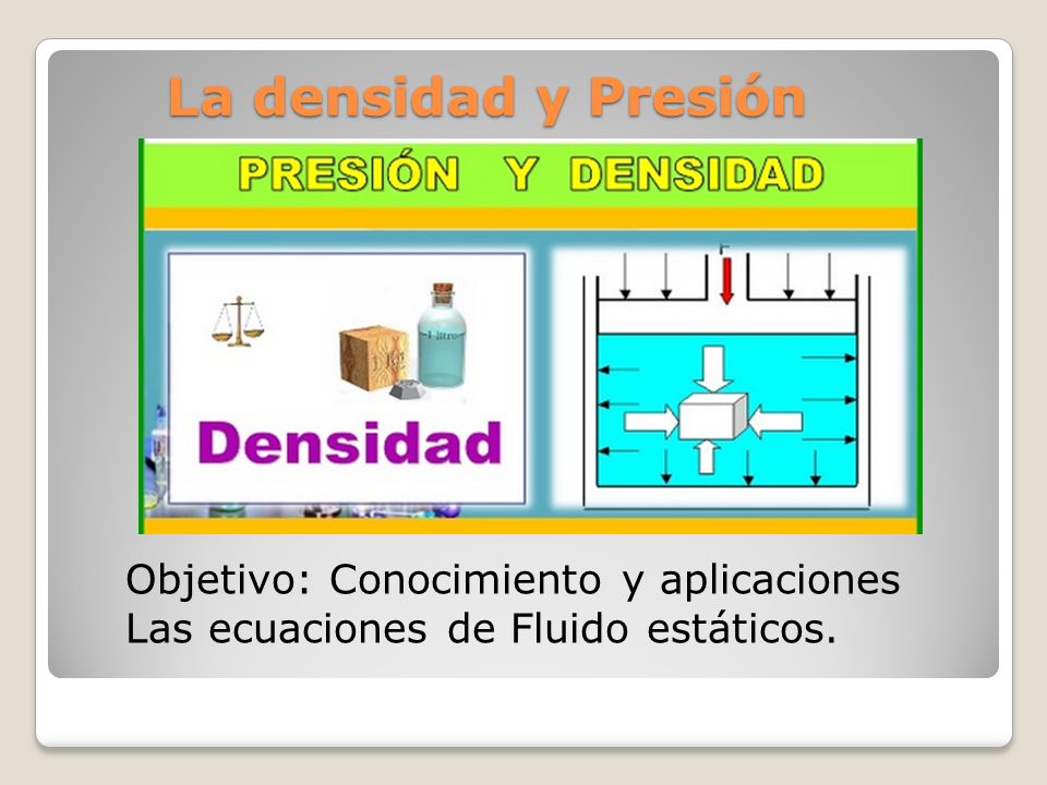 La densidad y Presión Objetivo: Conocimiento y aplicaciones Las ecuaciones de Fluido estáticos.