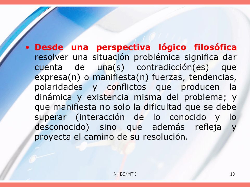 Desde una perspectiva lógico filosófica resolver una situación problémica significa dar cuenta de una(s) contradicción(es) que expresa(n) o manifiesta(n) fuerzas, tendencias, polaridades y conflictos que producen la dinámica y existencia misma del problema; y que manifiesta no solo la dificultad que se debe superar (interacción de lo conocido y lo desconocido) sino que además refleja y proyecta el camino de su resolución.