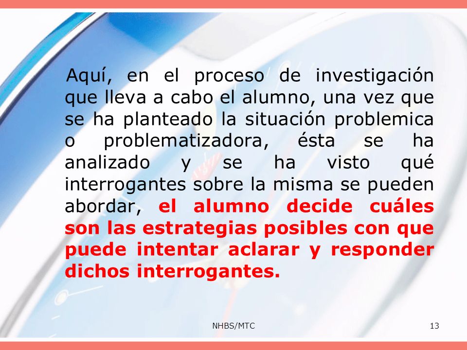 Aquí, en el proceso de investigación que lleva a cabo el alumno, una vez que se ha planteado la situación problemica o problematizadora, ésta se ha analizado y se ha visto qué interrogantes sobre la misma se pueden abordar, el alumno decide cuáles son las estrategias posibles con que puede intentar aclarar y responder dichos interrogantes.