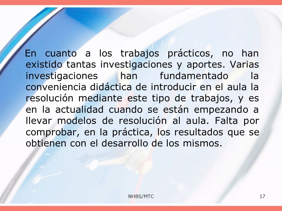 En cuanto a los trabajos prácticos, no han existido tantas investigaciones y aportes. Varias investigaciones han fundamentado la conveniencia didáctica de introducir en el aula la resolución mediante este tipo de trabajos, y es en la actualidad cuando se están empezando a llevar modelos de resolución al aula. Falta por comprobar, en la práctica, los resultados que se obtienen con el desarrollo de los mismos.