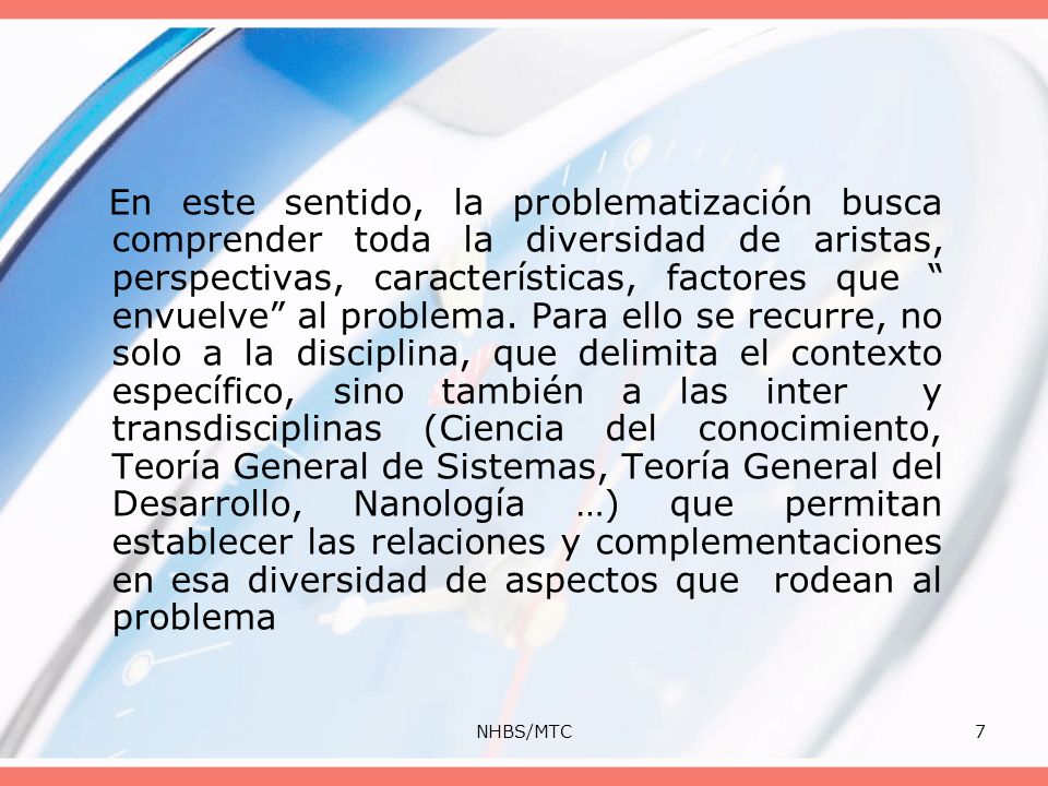 En este sentido, la problematización busca comprender toda la diversidad de aristas, perspectivas, características, factores que envuelve al problema. Para ello se recurre, no solo a la disciplina, que delimita el contexto específico, sino también a las inter y transdisciplinas (Ciencia del conocimiento, Teoría General de Sistemas, Teoría General del Desarrollo, Nanología …) que permitan establecer las relaciones y complementaciones en esa diversidad de aspectos que rodean al problema