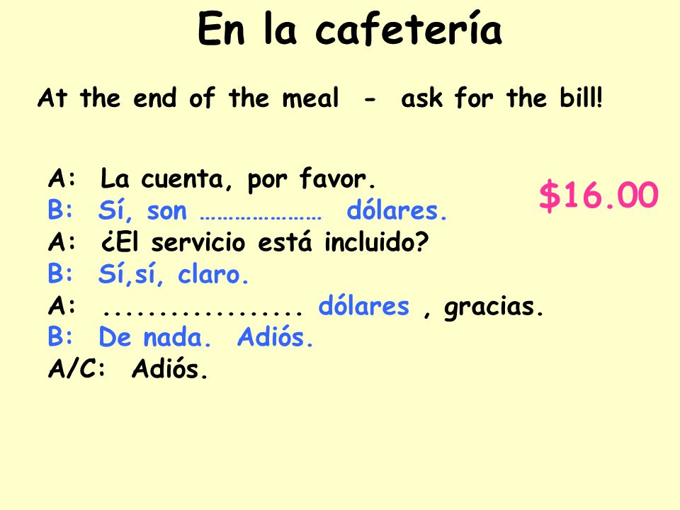 En la cafetería $16.00 At the end of the meal - ask for the bill!