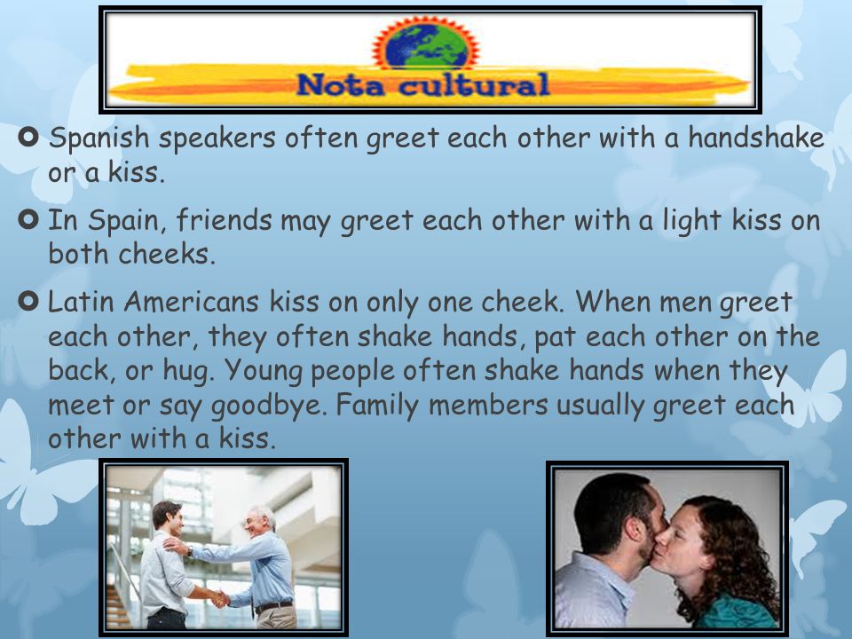 Spanish speakers often greet each other with a handshake or a kiss.