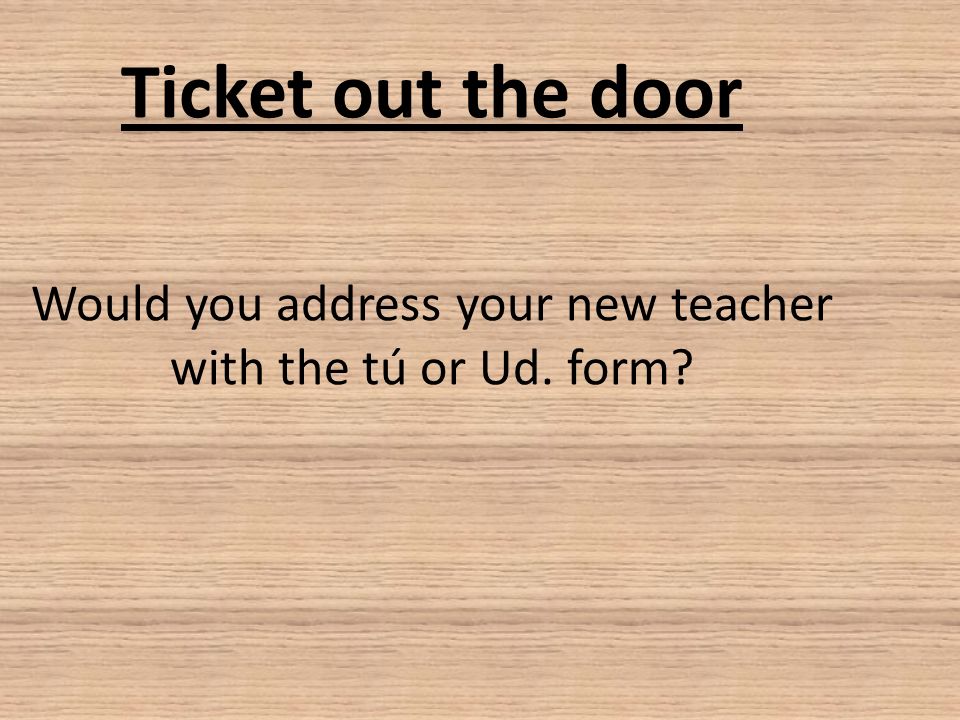 Ticket out the door Would you address your new teacher with the tú or Ud. form
