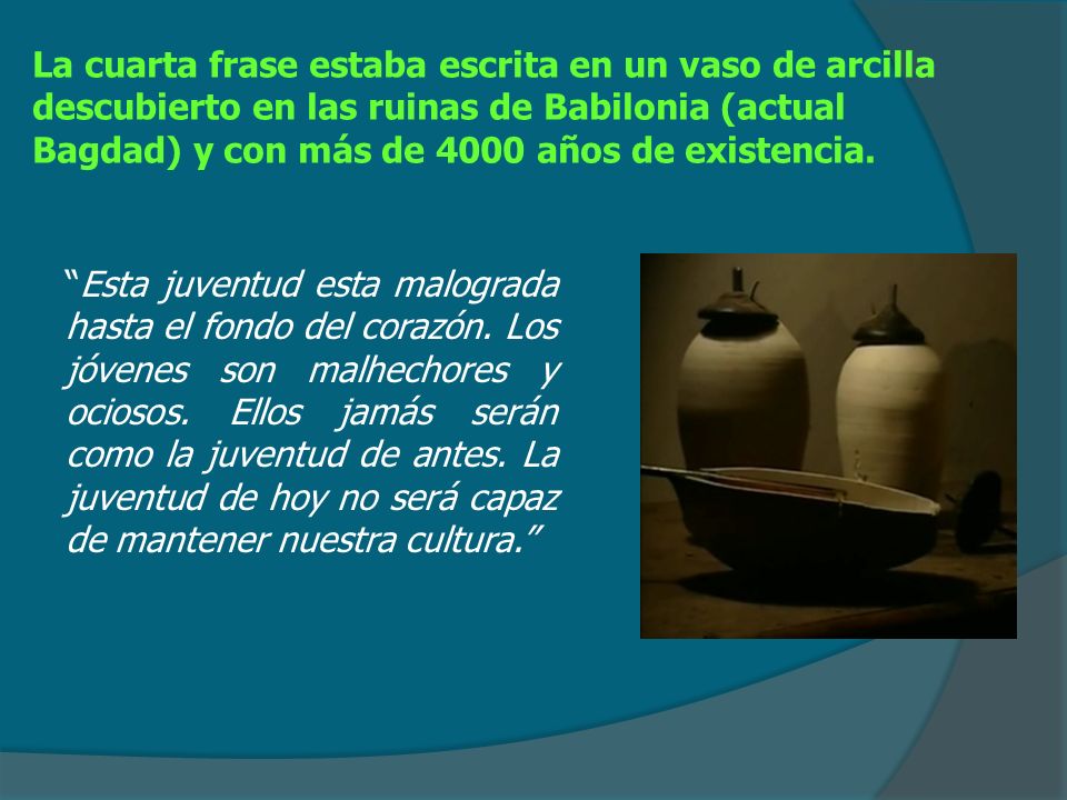 La cuarta frase estaba escrita en un vaso de arcilla descubierto en las ruinas de Babilonia (actual Bagdad) y con más de 4000 años de existencia.