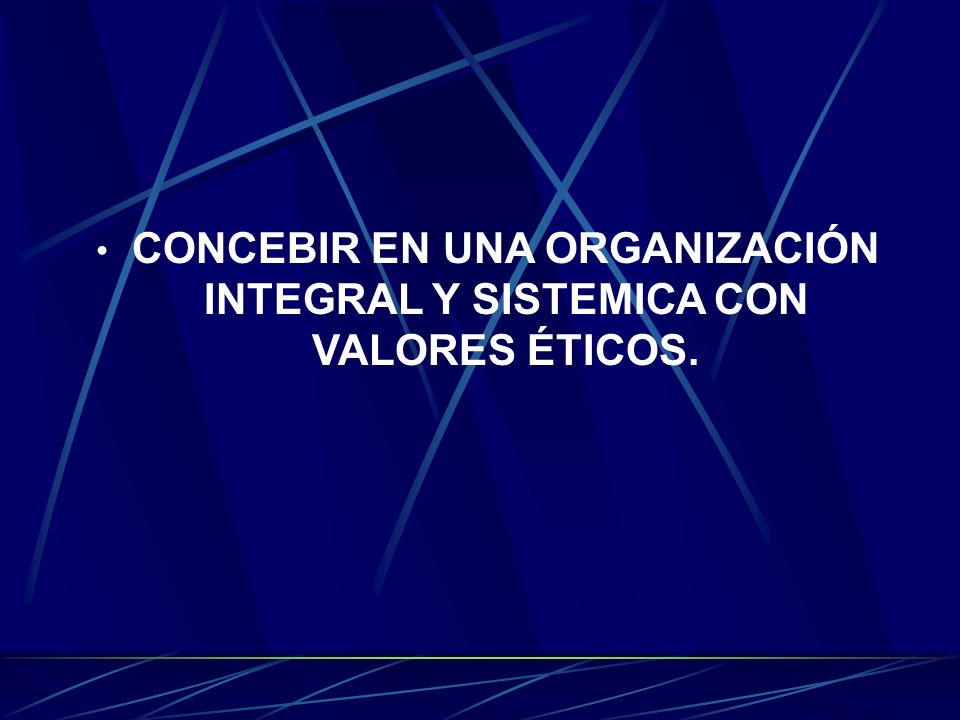 CONCEBIR EN UNA ORGANIZACIÓN INTEGRAL Y SISTEMICA CON VALORES ÉTICOS.
