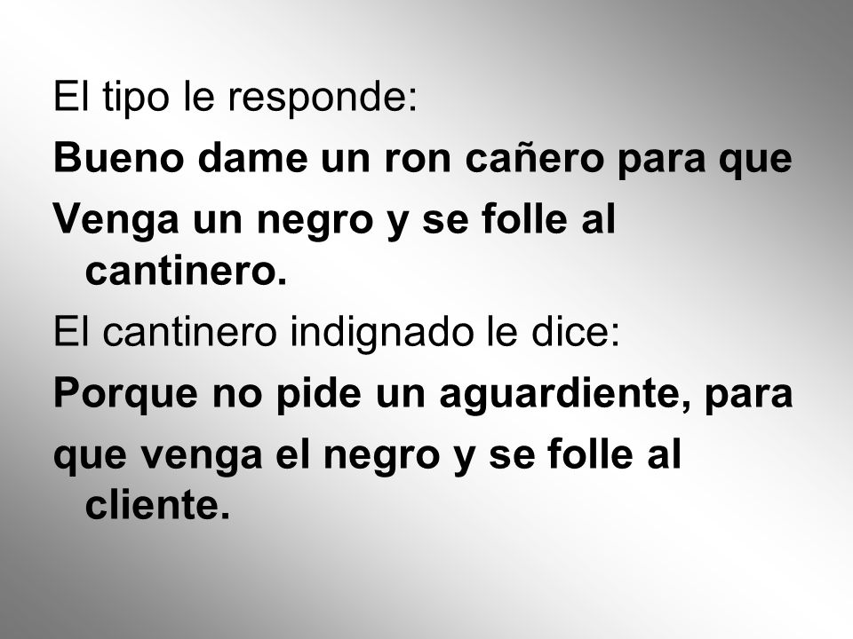 El tipo le responde: Bueno dame un ron cañero para que. Venga un negro y se folle al cantinero. El cantinero indignado le dice: