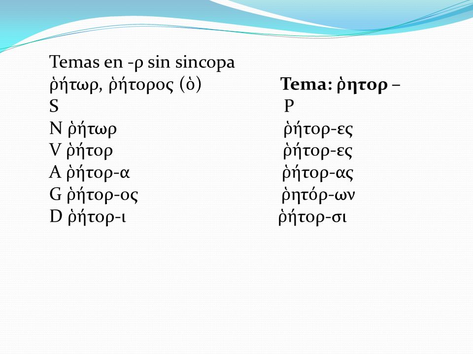 Temas en -ρ sin sincopa ῥήτωρ, ῥήτορος (ὁ) Tema: ῥητορ – S P.