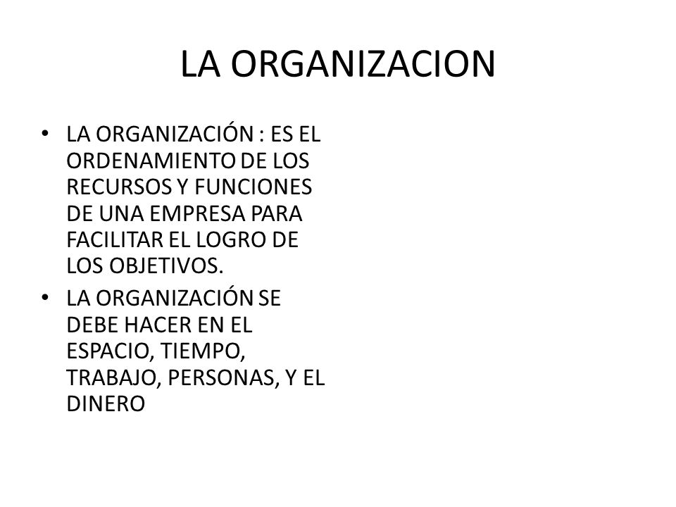 LA ORGANIZACION LA ORGANIZACIÓN : ES EL ORDENAMIENTO DE LOS RECURSOS Y FUNCIONES DE UNA EMPRESA PARA FACILITAR EL LOGRO DE LOS OBJETIVOS.