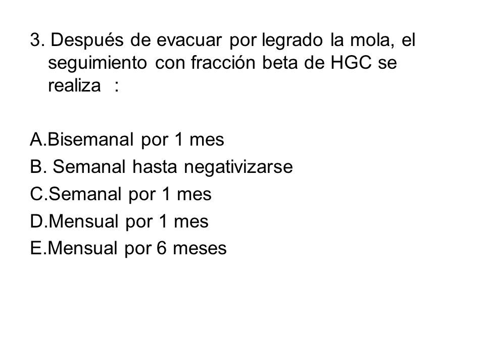 3. Después de evacuar por legrado la mola, el seguimiento con fracción beta de HGC se realiza :