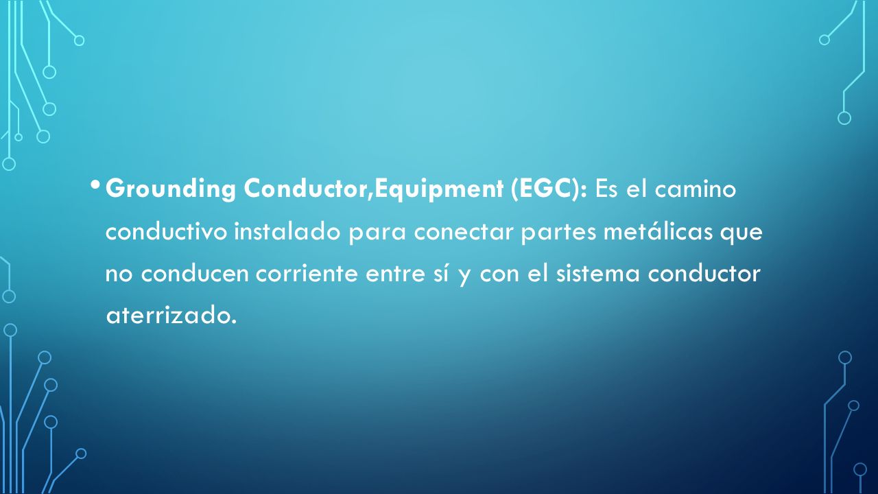 Grounding Conductor,Equipment (EGC): Es el camino conductivo instalado para conectar partes metálicas que no conducen corriente entre sí y con el sistema conductor aterrizado.