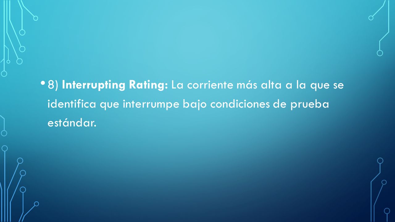 8) Interrupting Rating: La corriente más alta a la que se identifica que interrumpe bajo condiciones de prueba estándar.