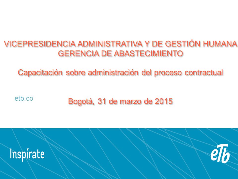 VICEPRESIDENCIA ADMINISTRATIVA Y DE GESTIÓN HUMANA GERENCIA DE ABASTECIMIENTO Capacitación sobre administración del proceso contractual Bogotá, 31 de marzo de 2015