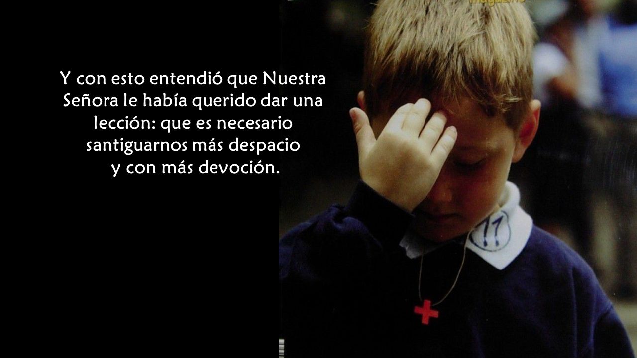 Y con esto entendió que Nuestra Señora le había querido dar una lección: que es necesario santiguarnos más despacio