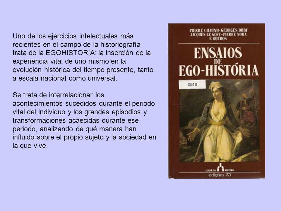 Uno de los ejercicios intelectuales más recientes en el campo de la historiografía trata de la EGOHISTORIA: la inserción de la experiencia vital de uno mismo en la evolución histórica del tiempo presente, tanto a escala nacional como universal.