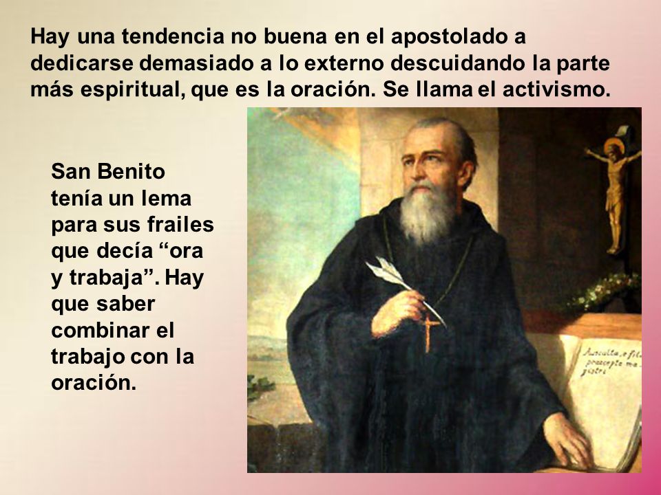 Hay una tendencia no buena en el apostolado a dedicarse demasiado a lo externo descuidando la parte más espiritual, que es la oración. Se llama el activismo.