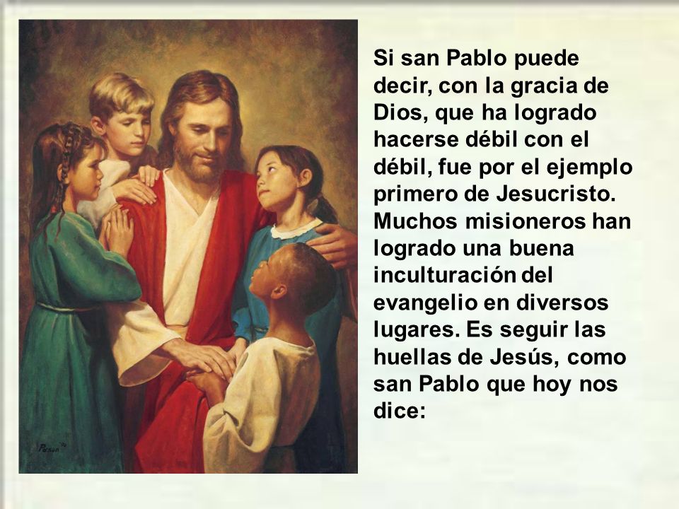 Si san Pablo puede decir, con la gracia de Dios, que ha logrado hacerse débil con el débil, fue por el ejemplo primero de Jesucristo.