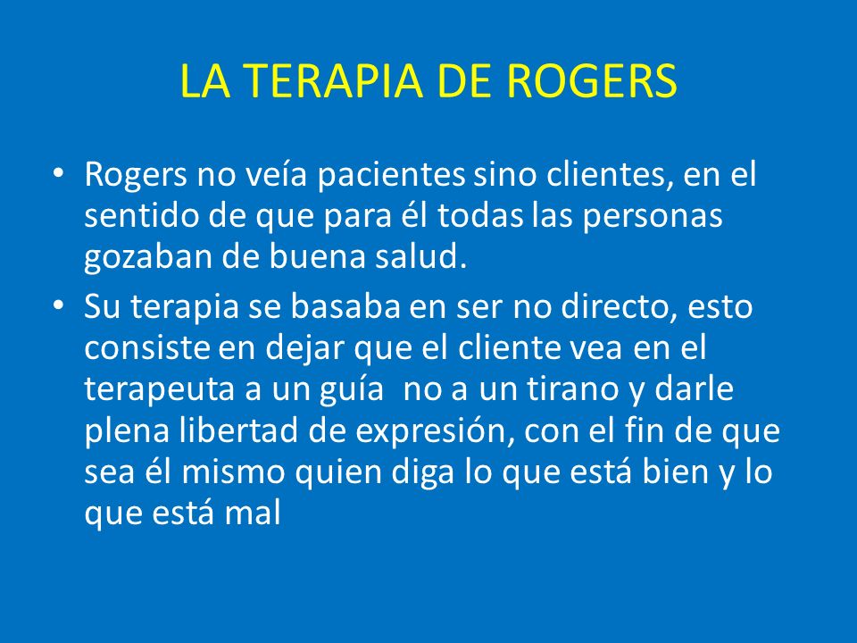 LA TERAPIA DE ROGERS Rogers no veía pacientes sino clientes, en el sentido de que para él todas las personas gozaban de buena salud.
