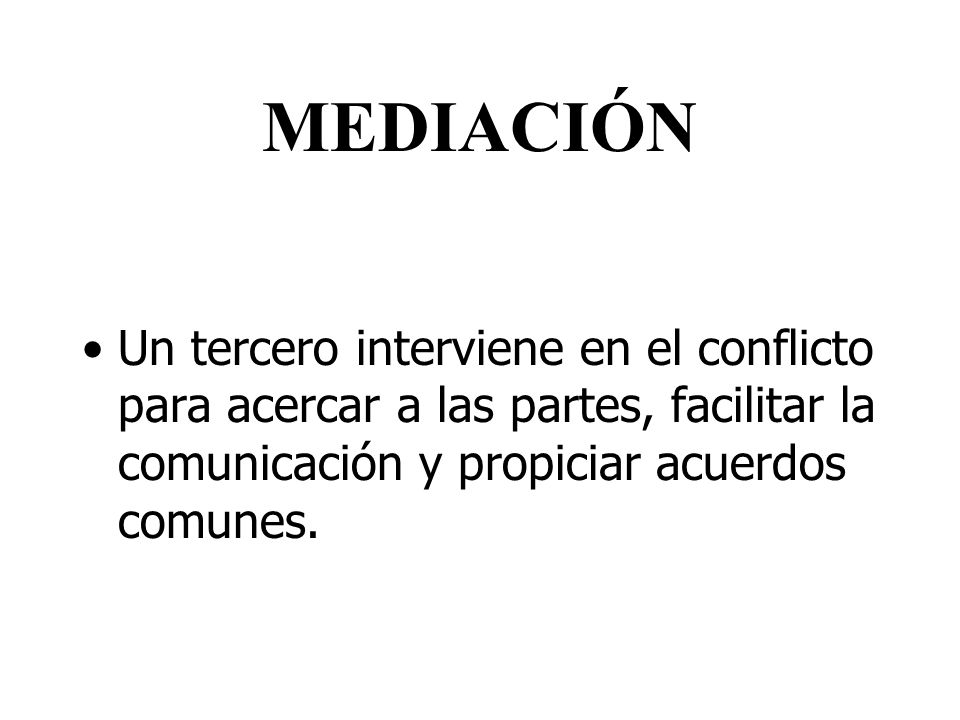 MEDIACIÓN Un tercero interviene en el conflicto para acercar a las partes, facilitar la comunicación y propiciar acuerdos comunes.