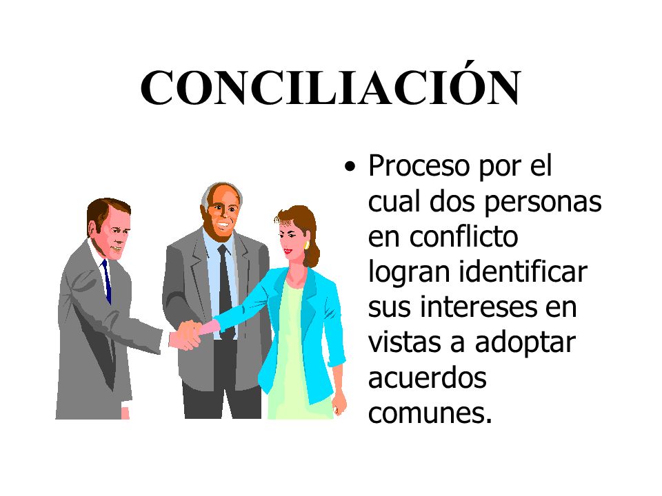 CONCILIACIÓN Proceso por el cual dos personas en conflicto logran identificar sus intereses en vistas a adoptar acuerdos comunes.