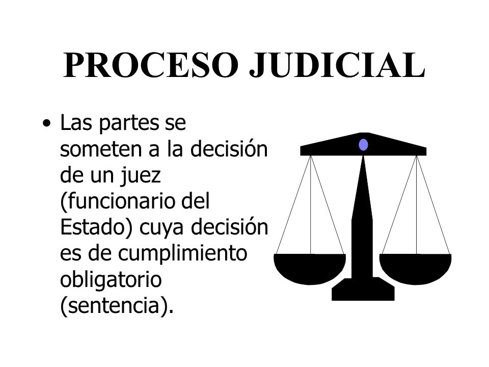 PROCESO JUDICIAL Las partes se someten a la decisión de un juez (funcionario del Estado) cuya decisión es de cumplimiento obligatorio (sentencia).