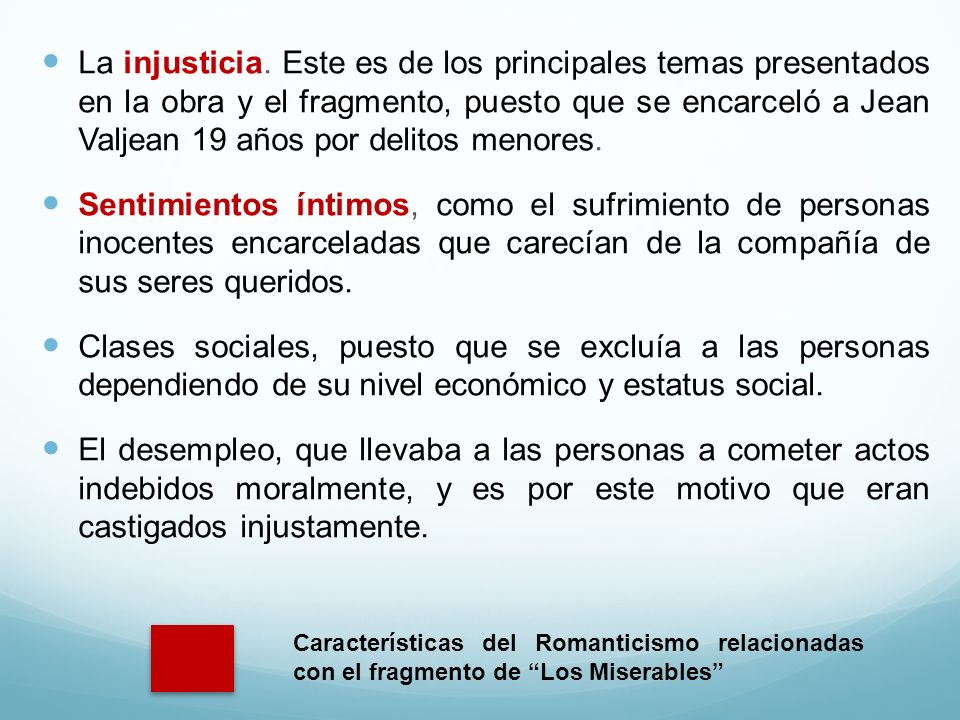 La injusticia. Este es de los principales temas presentados en la obra y el fragmento, puesto que se encarceló a Jean Valjean 19 años por delitos menores.