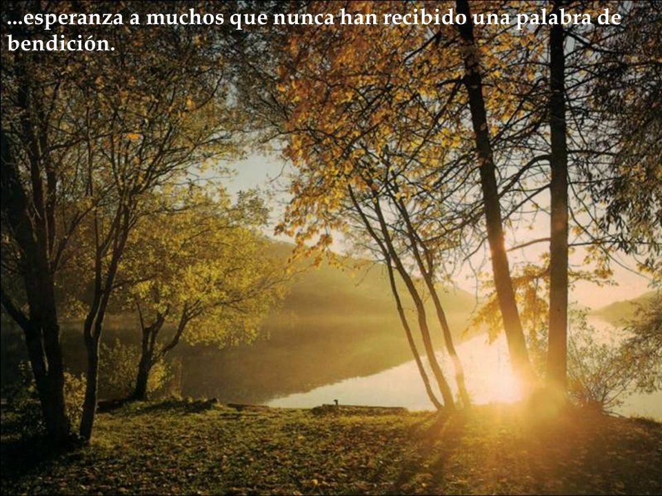 ...esperanza a muchos que nunca han recibido una palabra de bendición.