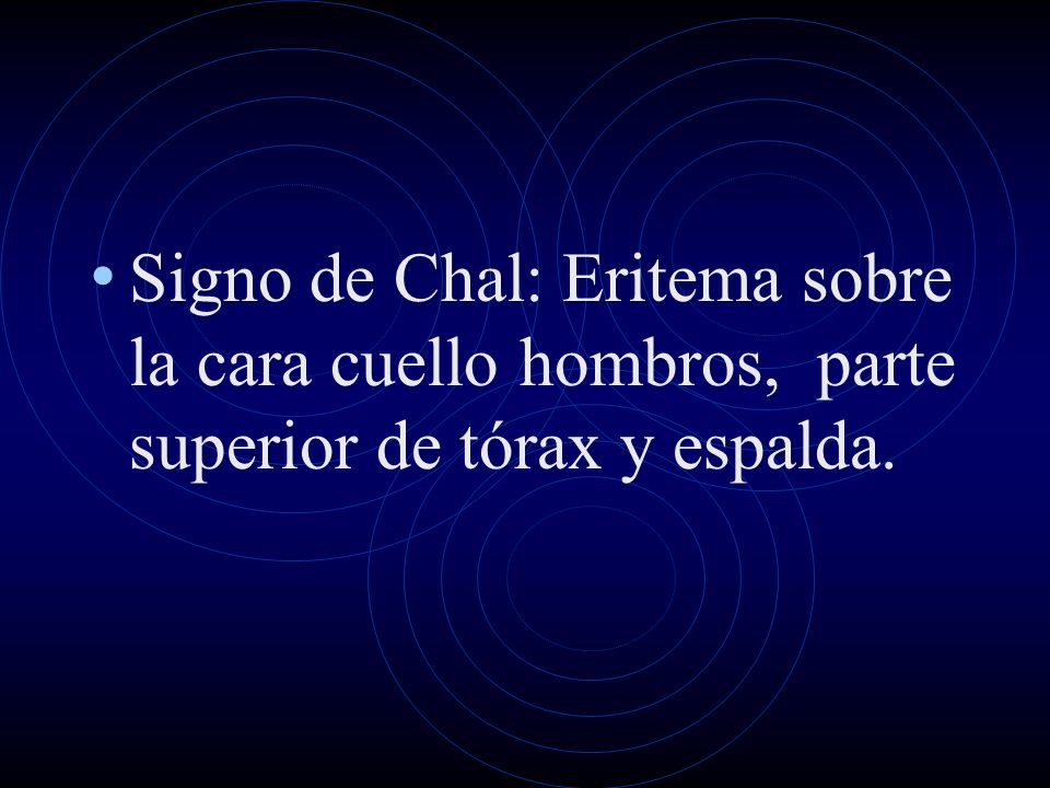Signo de Chal: Eritema sobre la cara cuello hombros, parte superior de tórax y espalda.