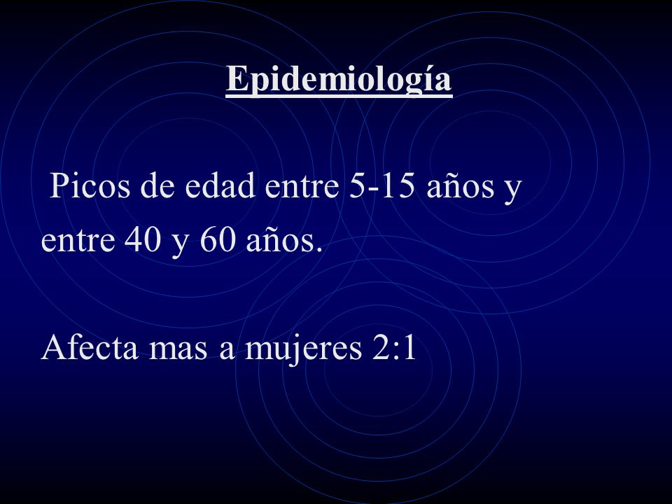 Epidemiología Picos de edad entre 5-15 años y entre 40 y 60 años. Afecta mas a mujeres 2:1