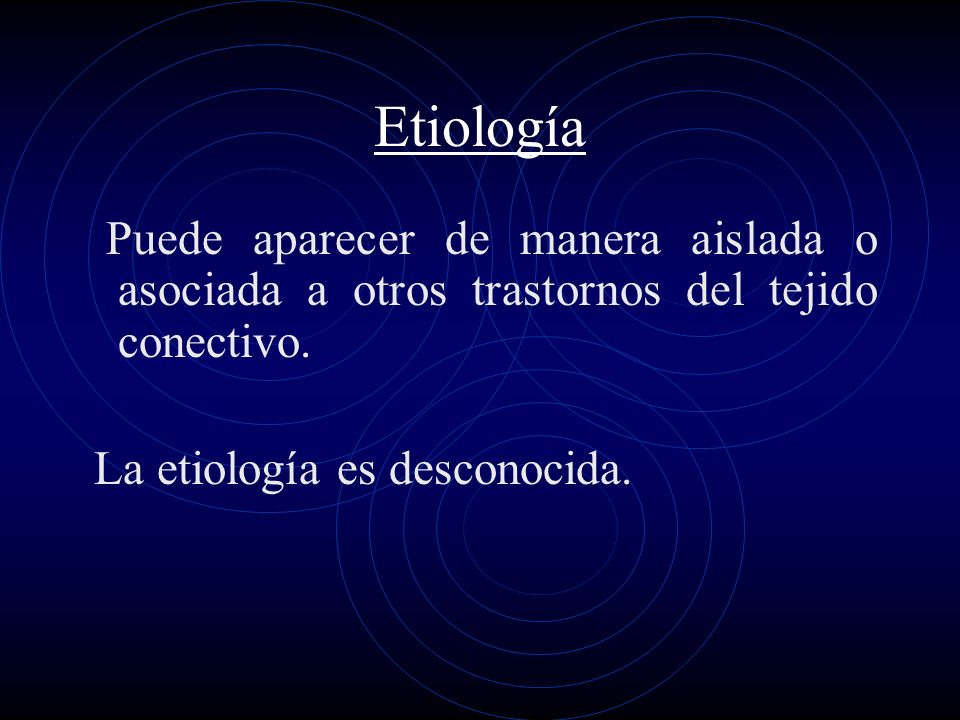 Etiología Puede aparecer de manera aislada o asociada a otros trastornos del tejido conectivo.