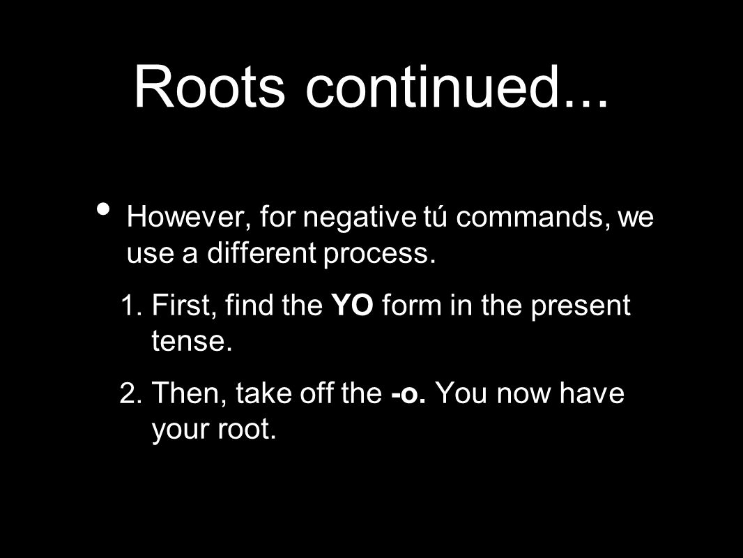 Roots continued... However, for negative tú commands, we use a different process. First, find the YO form in the present tense.