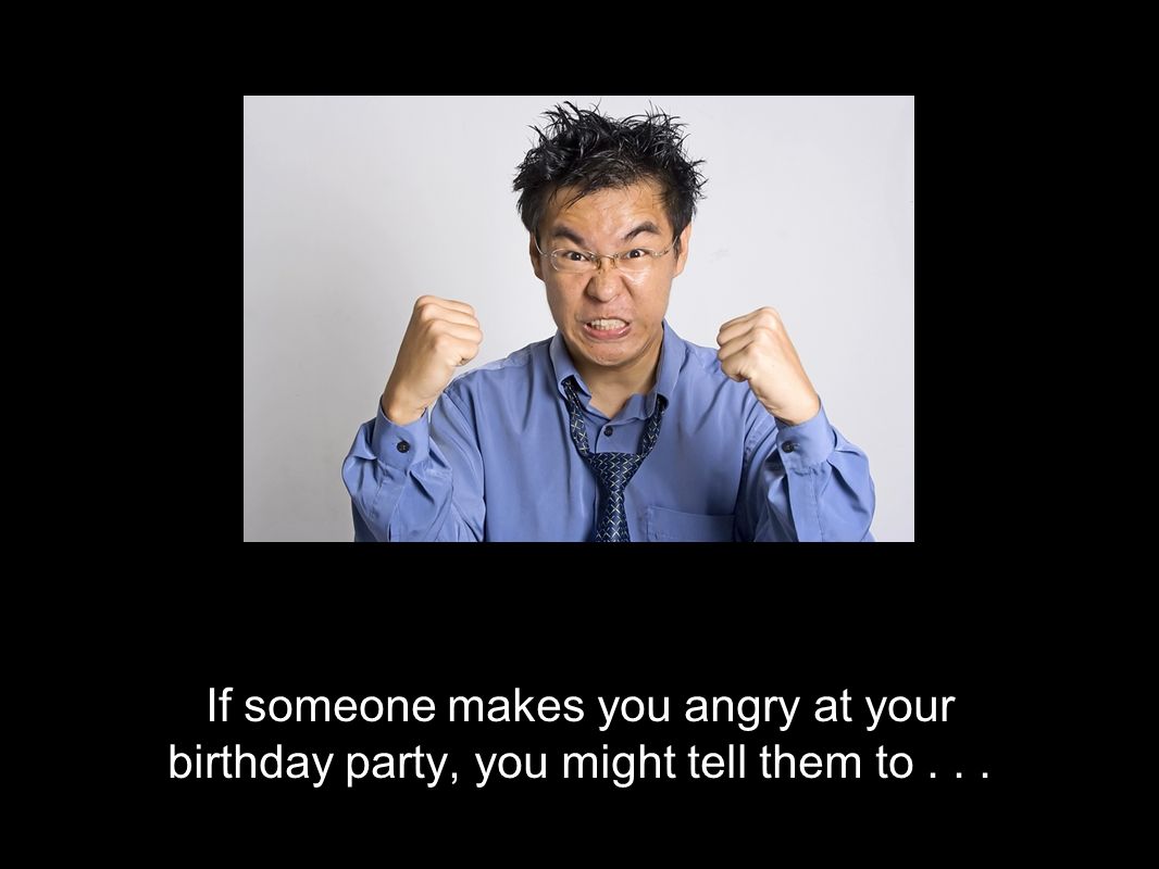 If someone makes you angry at your birthday party, you might tell them to . . .