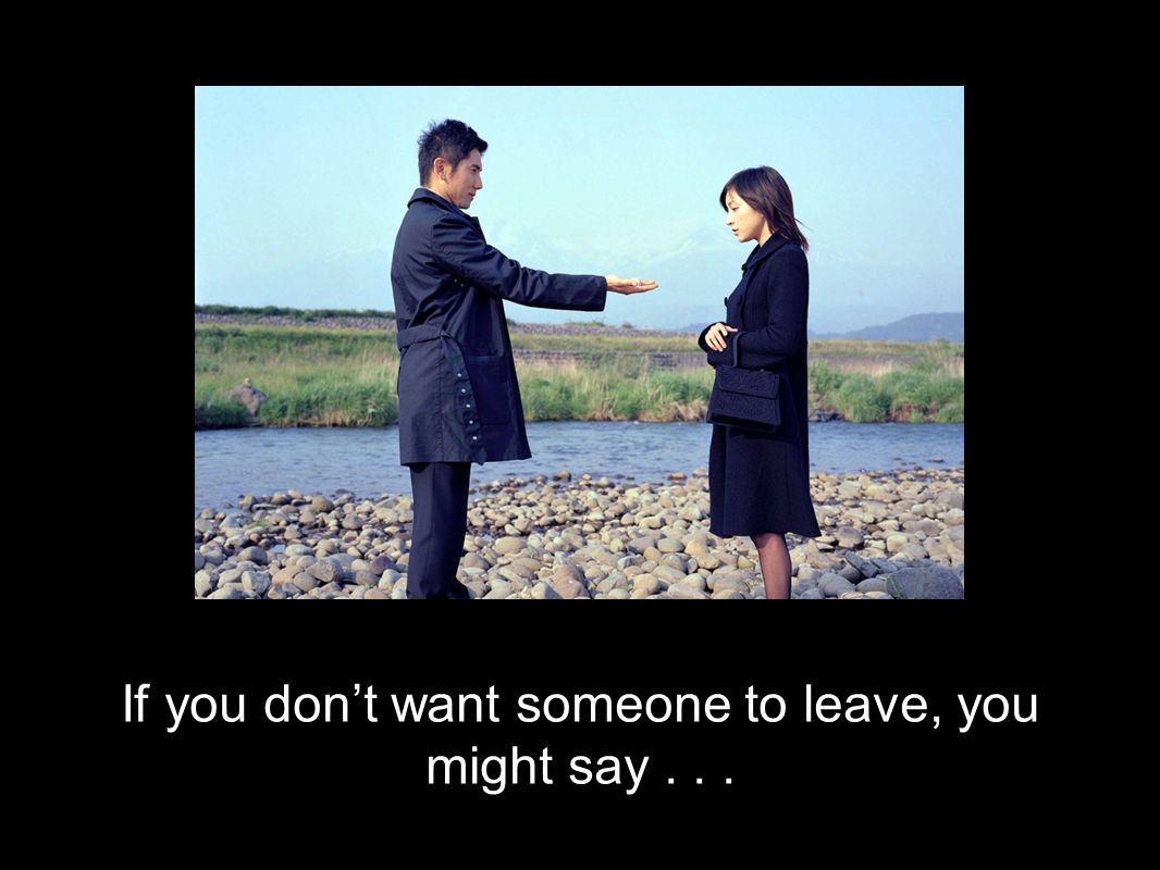 If you don’t want someone to leave, you might say . . .