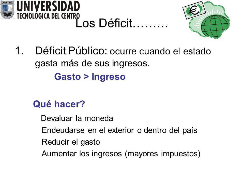 Los Déficit……… Déficit Público: ocurre cuando el estado gasta más de sus ingresos. Gasto > Ingreso.