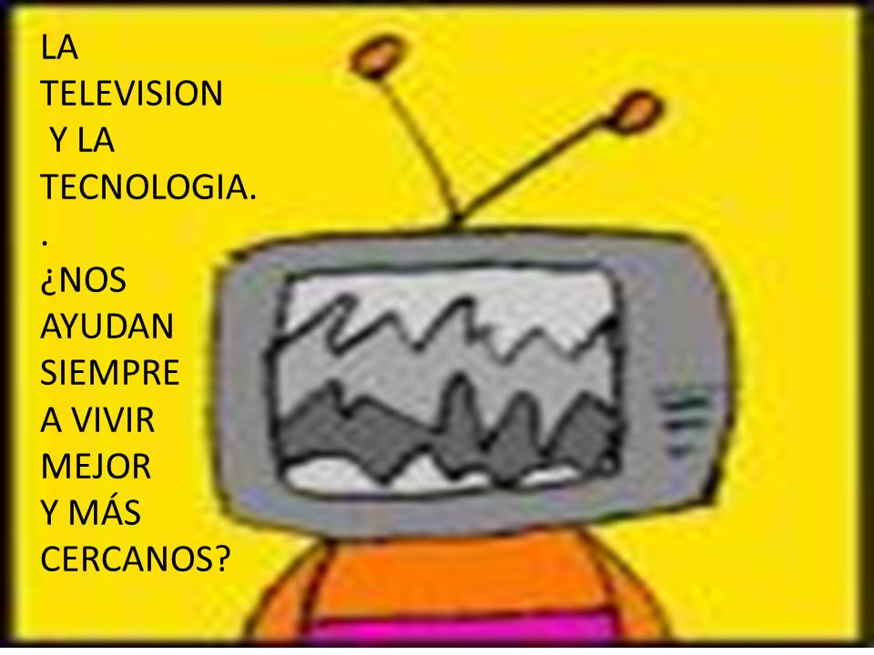 LA TELEVISION Y LA TECNOLOGIA.. ¿NOS AYUDAN SIEMPRE A VIVIR MEJOR Y MÁS CERCANOS