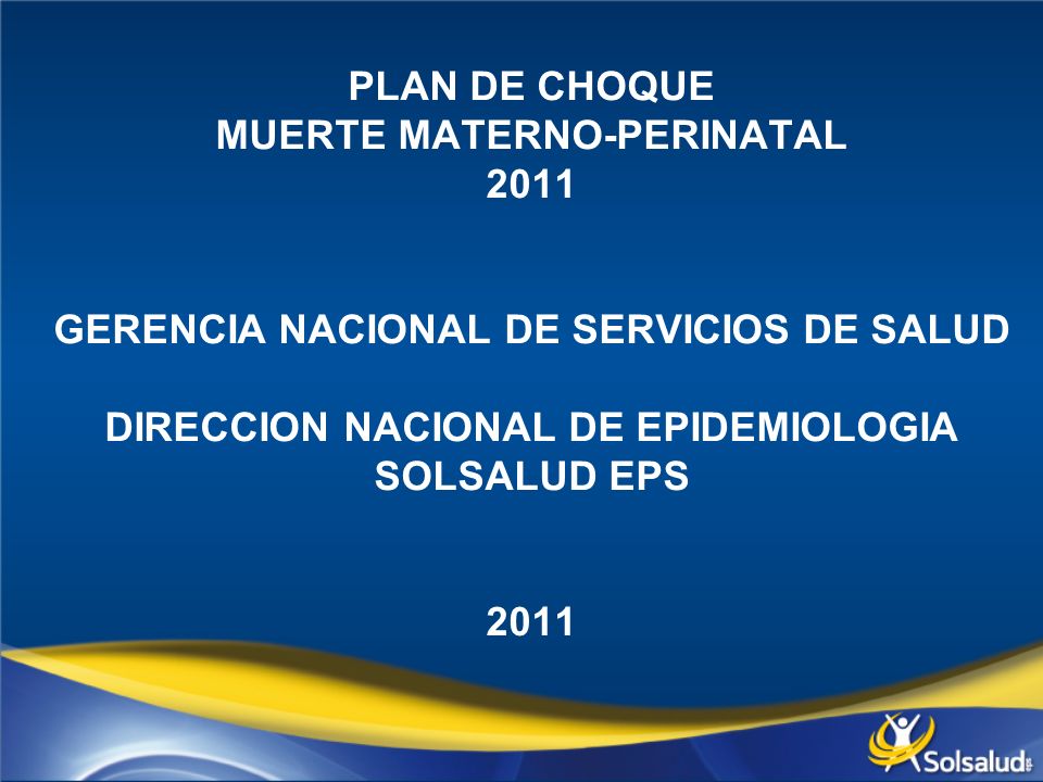 PLAN DE CHOQUE MUERTE MATERNO-PERINATAL 2011 GERENCIA NACIONAL DE SERVICIOS DE SALUD DIRECCION NACIONAL DE EPIDEMIOLOGIA SOLSALUD EPS 2011