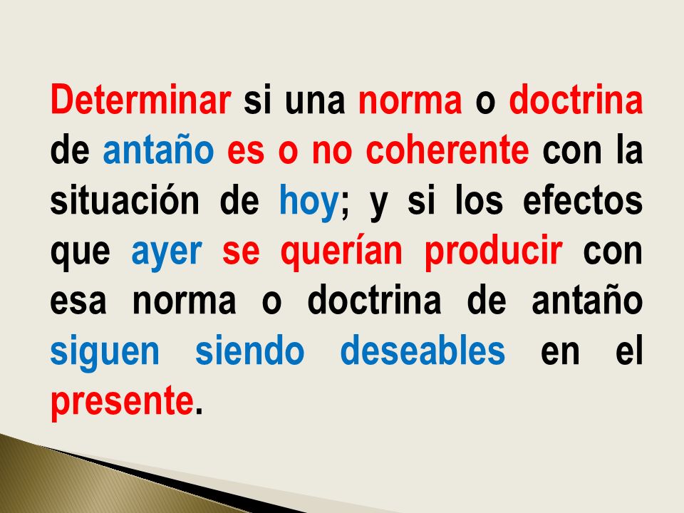Determinar si una norma o doctrina de antaño es o no coherente con la situación de hoy; y si los efectos que ayer se querían producir con esa norma o doctrina de antaño siguen siendo deseables en el presente.