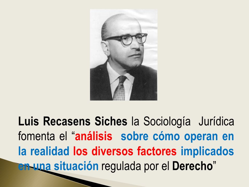 Luis Recasens Siches la Sociología Jurídica fomenta el análisis sobre cómo operan en la realidad los diversos factores implicados en una situación regulada por el Derecho