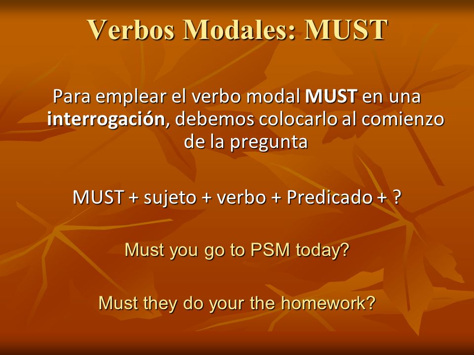 Verbos Modales: MUST Para emplear el verbo modal MUST en una interrogación, debemos colocarlo al comienzo de la pregunta.