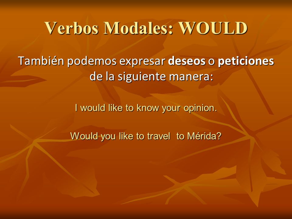 Verbos Modales: WOULD También podemos expresar deseos o peticiones de la siguiente manera: I would like to know your opinion.