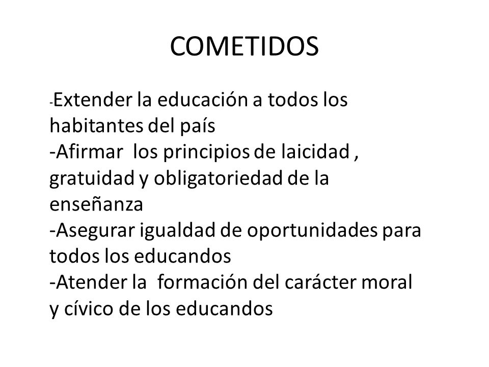 COMETIDOS -Extender la educación a todos los habitantes del país. -Afirmar los principios de laicidad , gratuidad y obligatoriedad de la enseñanza.