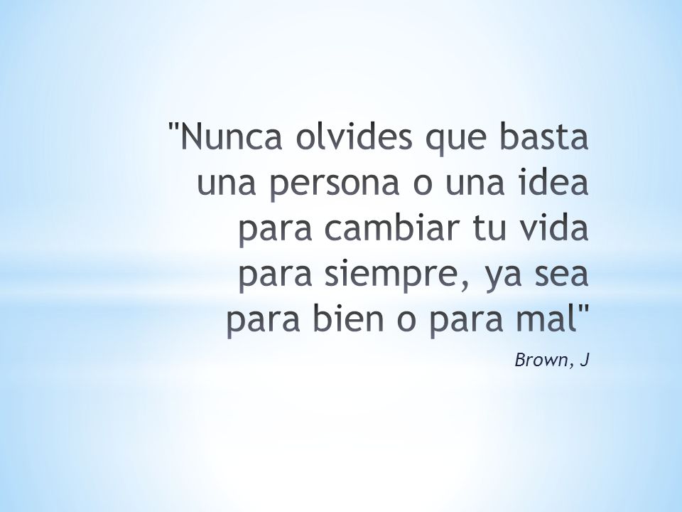 Nunca olvides que basta una persona o una idea para cambiar tu vida para siempre, ya sea para bien o para mal